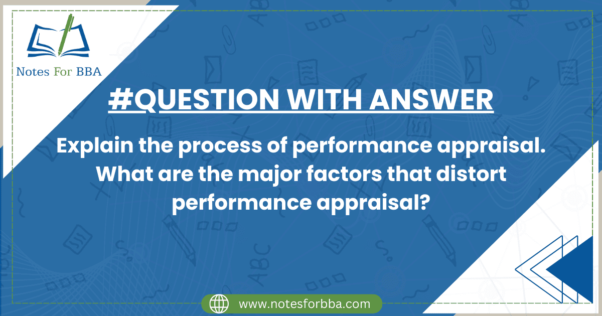 Explain the process of performance appraisal. What are the major factors that distort performance appraisal?